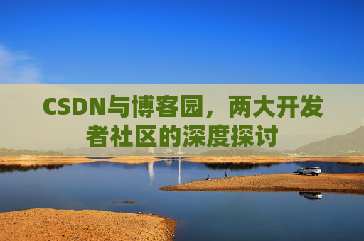 CSDN与博客园,两大开发者社区的深度探讨